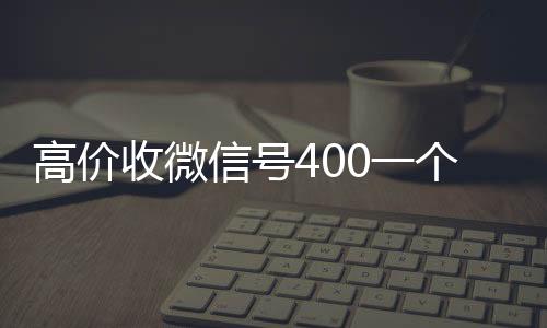 高价收微信号400一个不24小时在线回收vx成问题（收微信号400至1200一个秒结账）
